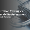 Penetration Testing vs Vulnerability Assessment: Know the Difference